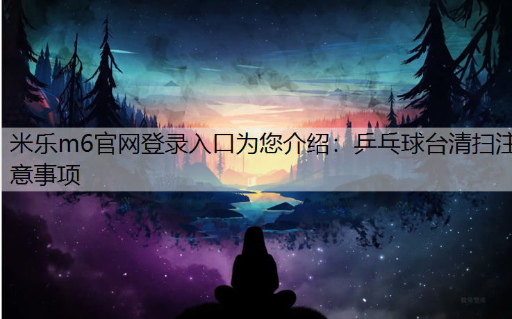 米乐m6官网登录入口为您介绍：乒乓球台清扫注意事项