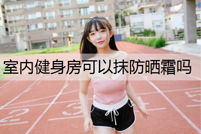 室内健身房可以抹防晒霜吗