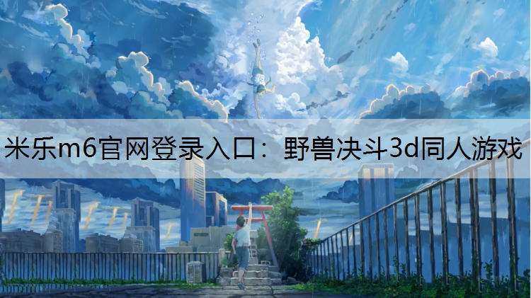 米乐m6官网登录入口：野兽决斗3d同人游戏