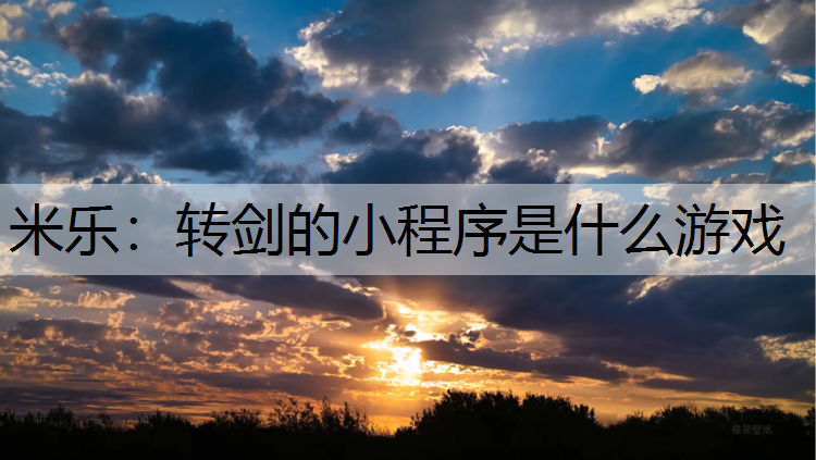 米乐：转剑的小程序是什么游戏