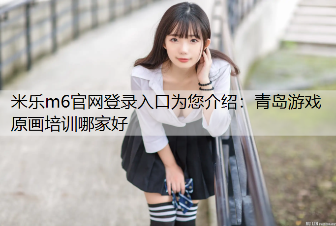 米乐m6官网登录入口为您介绍：青岛游戏原画培训哪家好