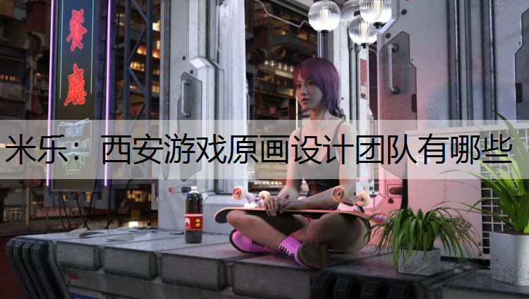 米乐：西安游戏原画设计团队有哪些