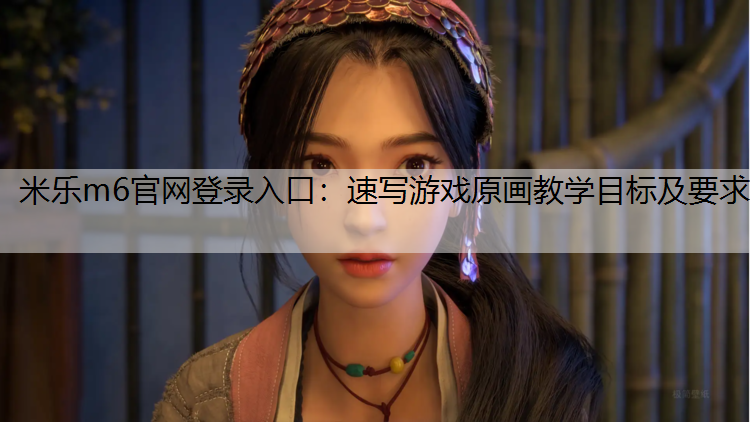 米乐m6官网登录入口：速写游戏原画教学目标及要求