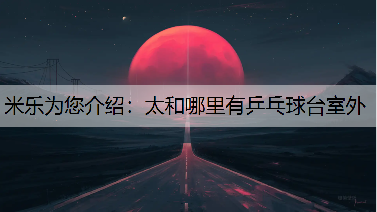 米乐为您介绍：太和哪里有乒乓球台室外