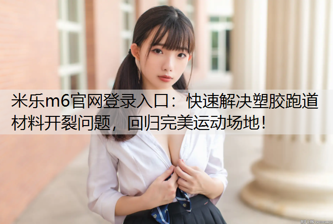 <strong>米乐m6官网登录入口：快速解决塑胶跑道材料开裂问题，回归完美运动场地！</strong>