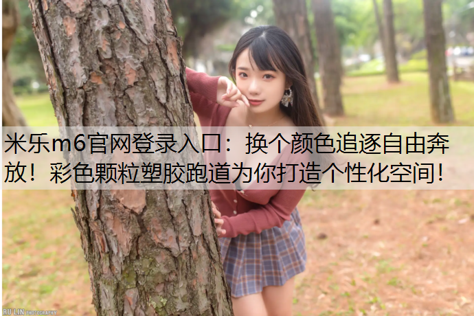 <strong>米乐m6官网登录入口：换个颜色追逐自由奔放！彩色颗粒塑胶跑道为你打造个性化空间！</strong>