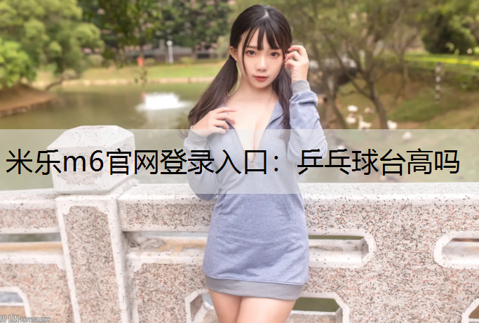 米乐m6官网登录入口：乒乓球台高吗