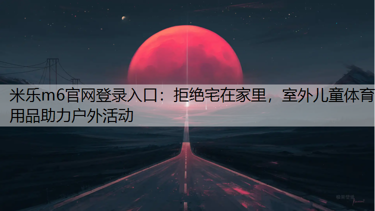 米乐m6官网登录入口：拒绝宅在家里，室外儿童体育用品助力户外活动