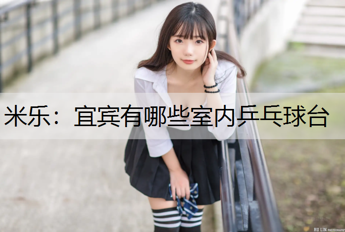 米乐：宜宾有哪些室内乒乓球台