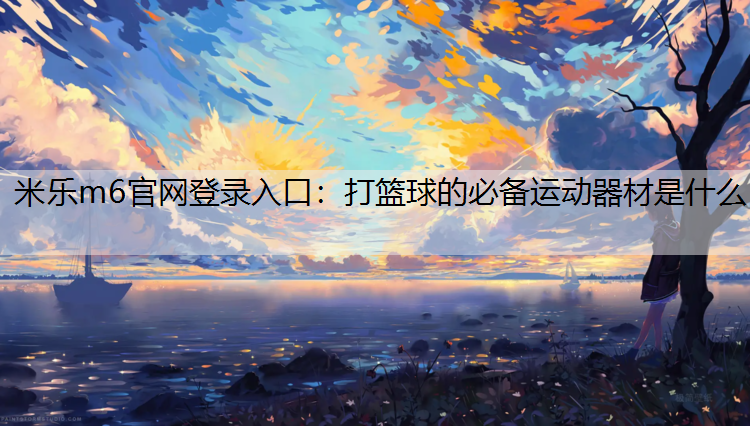 米乐m6官网登录入口：打篮球的必备运动器材是什么
