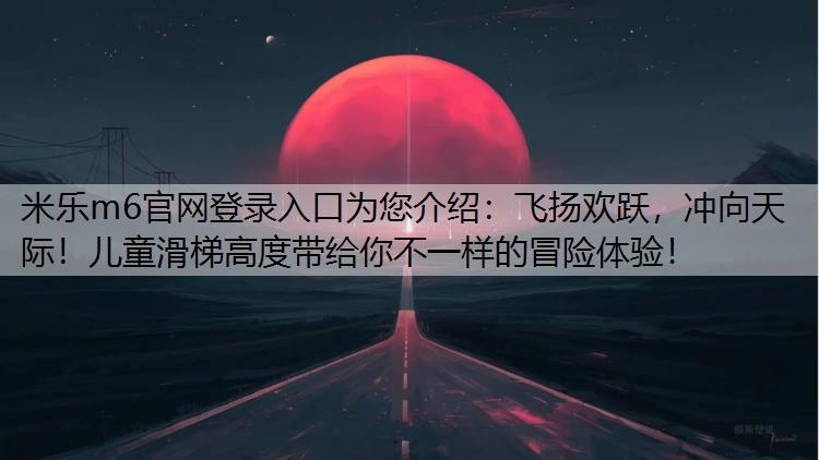 米乐m6官网登录入口为您介绍：飞扬欢跃，冲向天际！儿童滑梯高度带给你不一样的冒险体验！