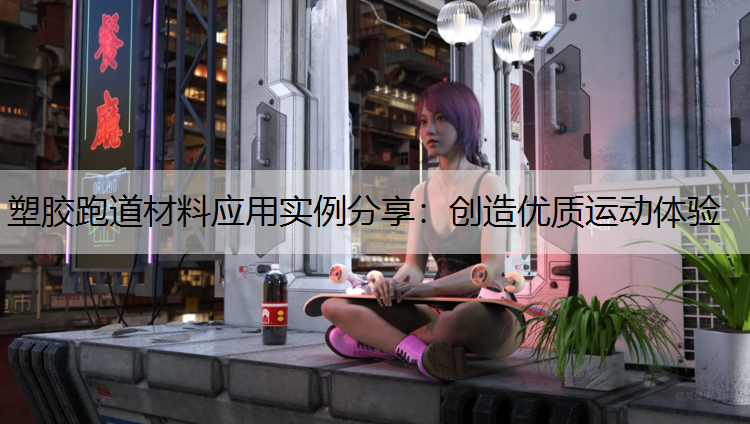 塑胶跑道材料应用实例分享：创造优质运动体验